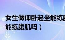 女生做仰卧起坐能练腹肌吗（做仰卧起坐真的能练腹肌吗）