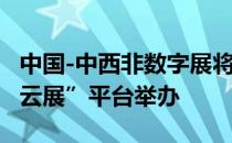 中国-中西非数字展将于9月1至10日在“贸促云展”平台举办