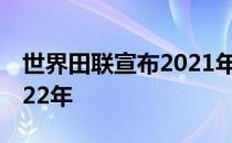 世界田联宣布2021年田径世锦赛将改期至2022年
