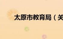 太原市教育局（关于太原市教育局）