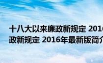 十八大以来廉政新规定 2016年最新版（关于十八大以来廉政新规定 2016年最新版简介）