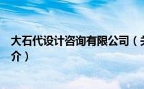 大石代设计咨询有限公司（关于大石代设计咨询有限公司简介）