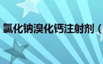 氯化钠溴化钙注射剂（氯化钙溴化钠注射液）