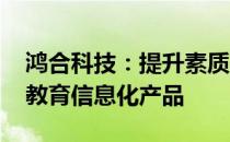 鸿合科技：提升素质教育课程体系 打造创新教育信息化产品