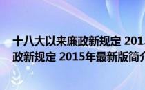 十八大以来廉政新规定 2015年最新版（关于十八大以来廉政新规定 2015年最新版简介）