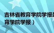 吉林省教育学院学报是核心期刊吗（吉林省教育学院学报）