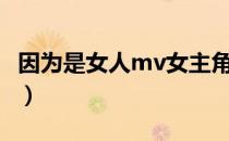 因为是女人mv女主角（什么都可以mv女主角）