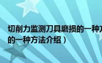 切削力监测刀具磨损的一种方法（关于切削力监测刀具磨损的一种方法介绍）