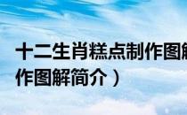 十二生肖糕点制作图解（关于十二生肖糕点制作图解简介）