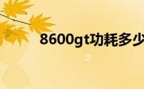 8600gt功耗多少（8600gt功耗）