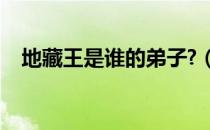 地藏王是谁的弟子?（地藏王是谁的徒弟）