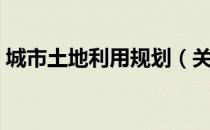 城市土地利用规划（关于城市土地利用规划）