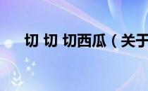 切 切 切西瓜（关于切 切 切西瓜介绍）