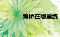 胯桥在哪里练 每天多久有效 