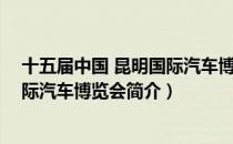 十五届中国 昆明国际汽车博览会（关于十五届中国 昆明国际汽车博览会简介）
