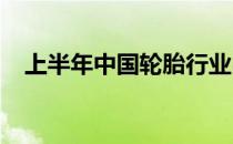 上半年中国轮胎行业出口市场的表现亮眼