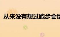 从来没有想过跑步会给我带来如此大的改变