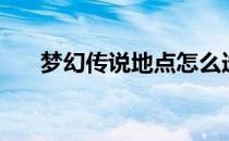 梦幻传说地点怎么选（梦幻传说地点）