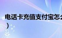 电话卡充值支付宝怎么充（电话卡充值支付宝）