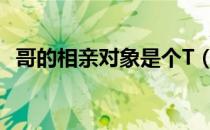 哥的相亲对象是个T（哥的相亲对象是个t）