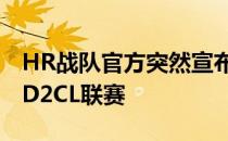 HR战队官方突然宣布Lil将不会参加接下来的D2CL联赛
