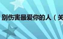 别伤害最爱你的人（关于别伤害最爱你的人）