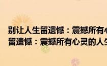 别让人生留遗憾：震撼所有心灵的人生感悟（关于别让人生留遗憾：震撼所有心灵的人生感悟）