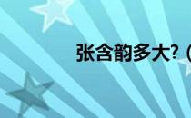 张含韵多大?（张含韵多大）