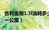 吉利金刚1.5l油耗多少（吉利金刚油耗多少钱一公里）