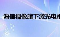 海信视像旗下激光电视旗舰体验店正式开业