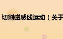 切割磁感线运动（关于切割磁感线运动介绍）