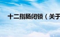 十二指肠闭锁（关于十二指肠闭锁简介）