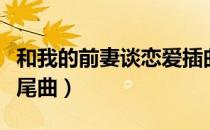 和我的前妻谈恋爱插曲（跟我的前妻谈恋爱片尾曲）
