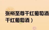 张裕至尊干红葡萄酒750ML价格（张裕至尊干红葡萄酒）