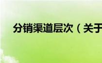 分销渠道层次（关于分销渠道层次介绍）
