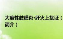 大疱性鼓膜炎·肝火上扰证（关于大疱性鼓膜炎·肝火上扰证简介）
