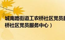 城南路街道工农桥社区党员服务中心（关于城南路街道工农桥社区党员服务中心）