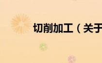 切削加工（关于切削加工介绍）
