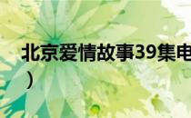 北京爱情故事39集电视剧（北京爱情故事35）