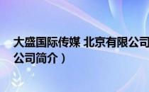 大盛国际传媒 北京有限公司（关于大盛国际传媒 北京有限公司简介）