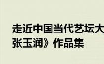 走近中国当代艺坛大师《中国名家艺术——张玉润》作品集