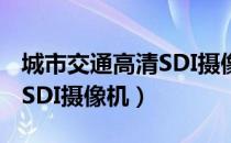 城市交通高清SDI摄像机（关于城市交通高清SDI摄像机）