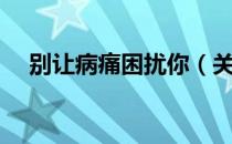 别让病痛困扰你（关于别让病痛困扰你）