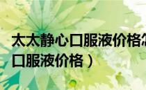 太太静心口服液价格怎么差那么多（太太静心口服液价格）