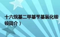十六烷基二甲基苄基氯化铵（关于十六烷基二甲基苄基氯化铵简介）