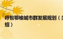 呼包鄂榆城市群发展规划（关于呼包鄂榆城市群发展规划介绍）