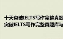 十天突破IELTS写作完整真题库与6-9分范文全解（关于十天突破IELTS写作完整真题库与6-9分范文全解简介）