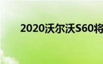 2020沃尔沃S60将不提供柴油发动机