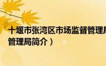 十堰市张湾区市场监督管理局（关于十堰市张湾区市场监督管理局简介）