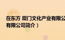 在东方 厦门文化产业有限公司（关于在东方 厦门文化产业有限公司简介）